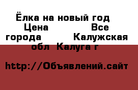 Ёлка на новый год › Цена ­ 30 000 - Все города  »    . Калужская обл.,Калуга г.